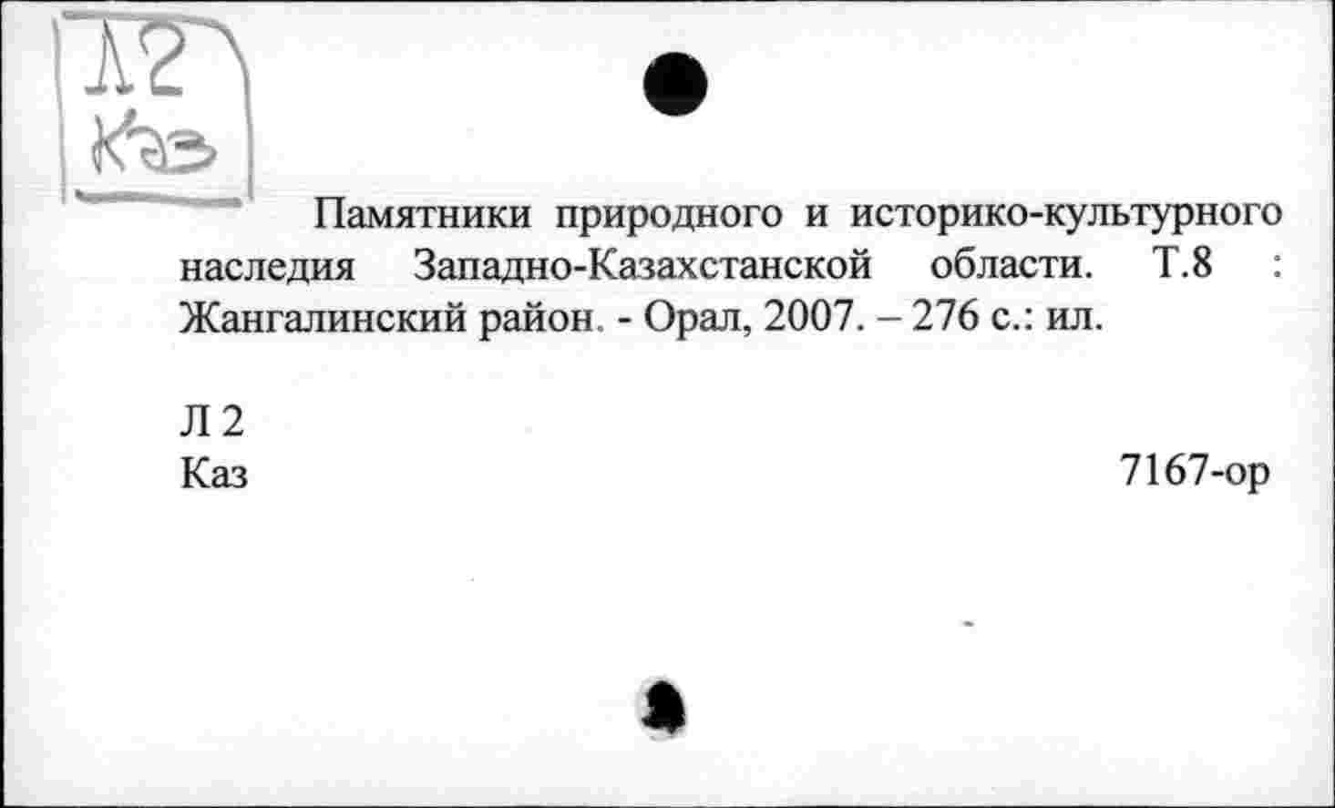 ﻿Памятники природного и историко-культурного наследия Западно-Казахстанской области. Т.8 Жангалинский район. - Орал, 2007. - 276 с.: ил.
Л2
Каз
7167-ор